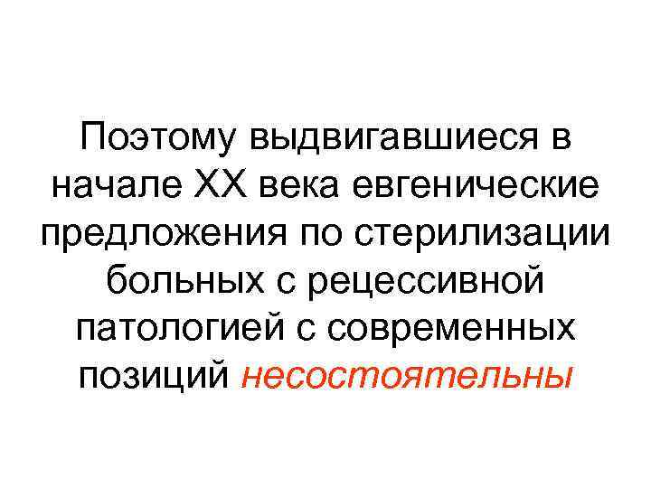 Поэтому выдвигавшиеся в начале XX века евгенические предложения по стерилизации больных с рецессивной патологией