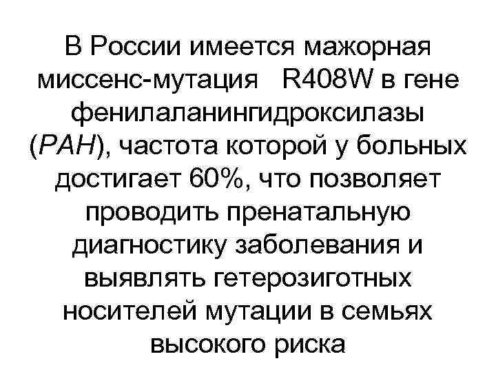 В России имеется мажорная миссенс-мутация R 408 W в гене фенилаланингидроксилазы (PAH), частота которой