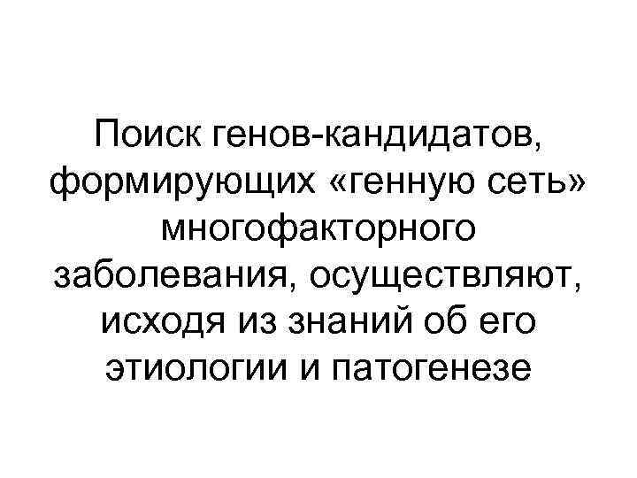 Поиск генов-кандидатов, формирующих «генную сеть» многофакторного заболевания, осуществляют, исходя из знаний об его этиологии