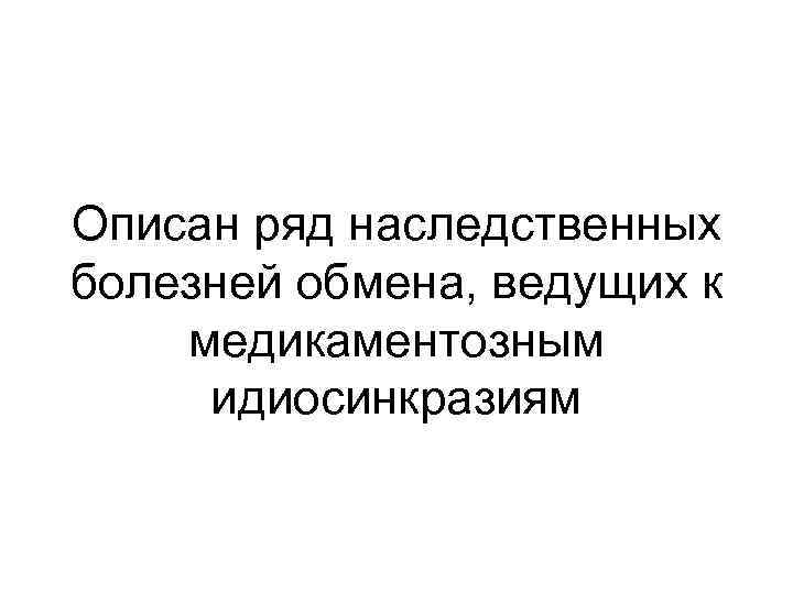 Описан ряд наследственных болезней обмена, ведущих к медикаментозным идиосинкразиям 