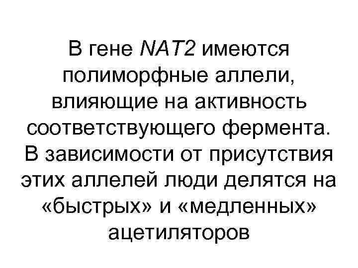 В гене NAT 2 имеются полиморфные аллели, влияющие на активность соответствующего фермента. В зависимости