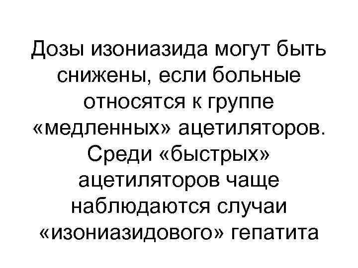 Дозы изониазида могут быть снижены, если больные относятся к группе «медленных» ацетиляторов. Среди «быстрых»