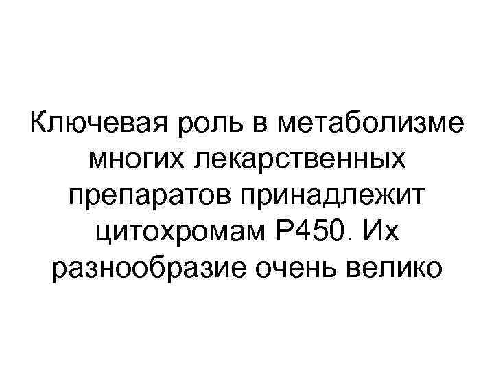 Ключевая роль в метаболизме многих лекарственных препаратов принадлежит цитохромам P 450. Их разнообразие очень