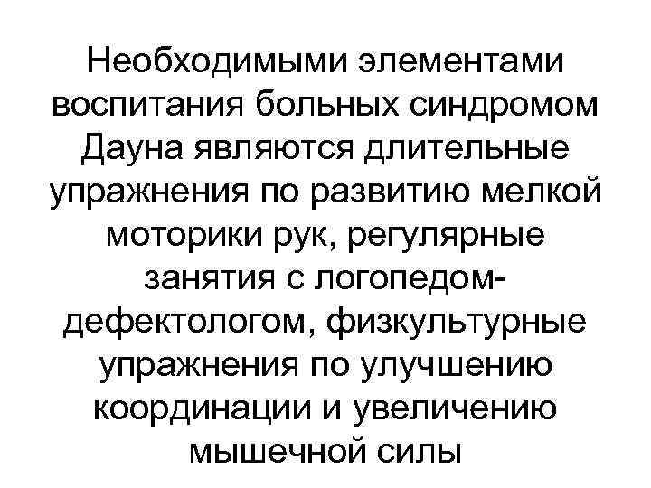 Необходимыми элементами воспитания больных синдромом Дауна являются длительные упражнения по развитию мелкой моторики рук,