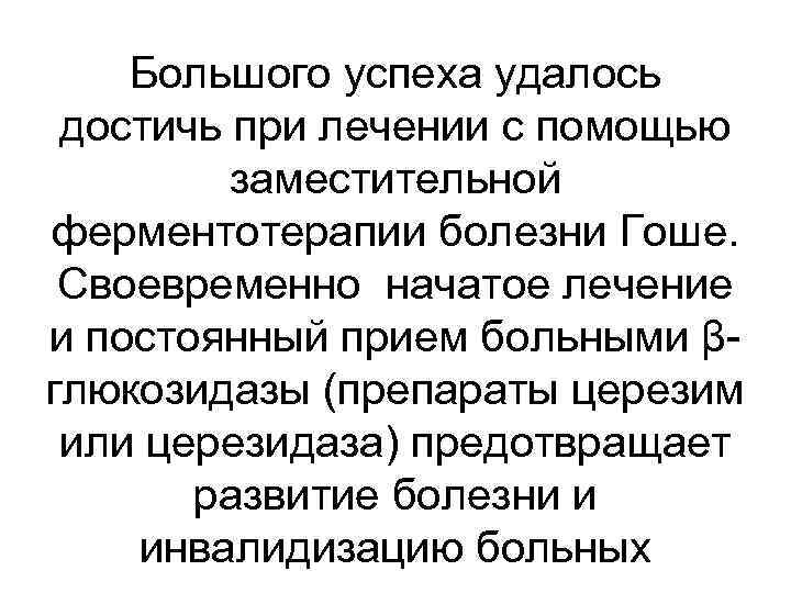 Большого успеха удалось достичь при лечении с помощью заместительной ферментотерапии болезни Гоше. Своевременно начатое