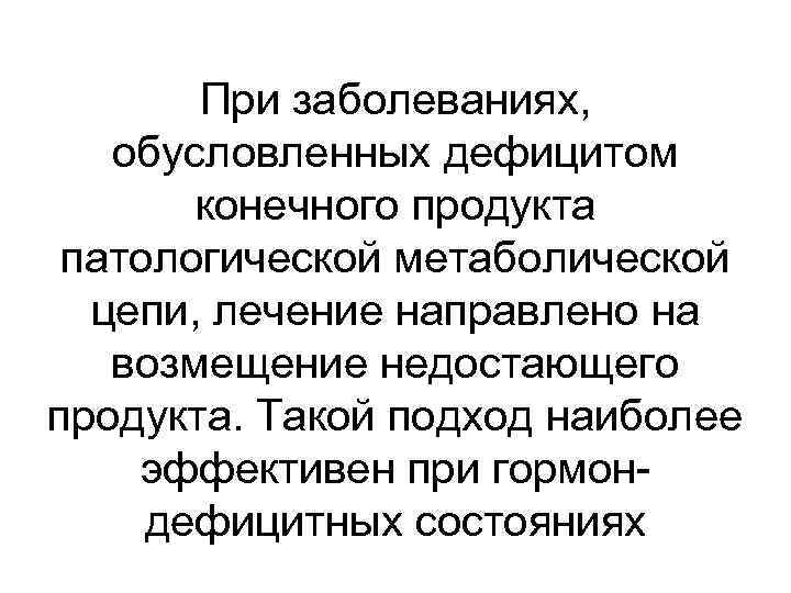 При заболеваниях, обусловленных дефицитом конечного продукта патологической метаболической цепи, лечение направлено на возмещение недостающего