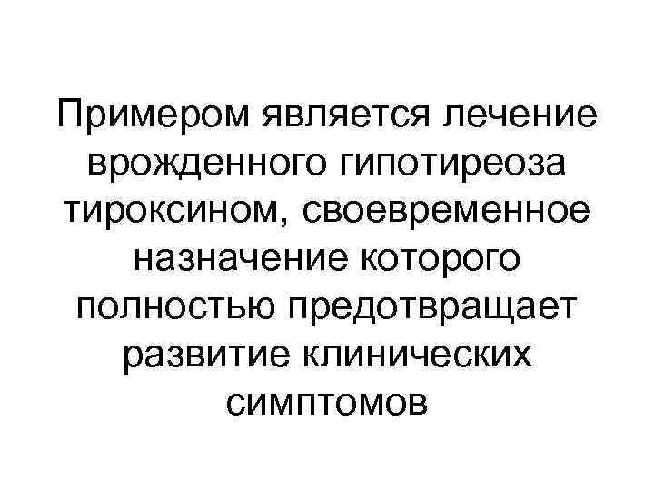 Примером является лечение врожденного гипотиреоза тироксином, своевременное назначение которого полностью предотвращает развитие клинических симптомов