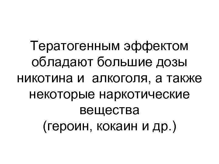 Тератогенным эффектом обладают большие дозы никотина и алкоголя, а также некоторые наркотические вещества (героин,