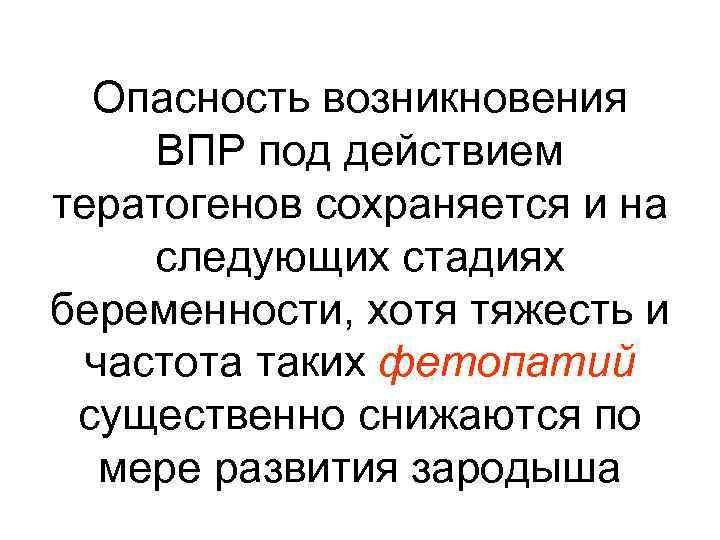 Опасность возникновения ВПР под действием тератогенов сохраняется и на следующих стадиях беременности, хотя тяжесть