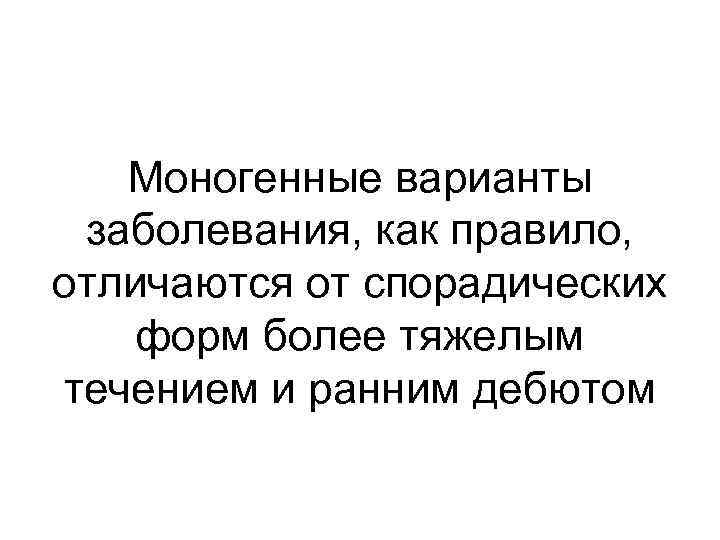 Моногенные варианты заболевания, как правило, отличаются от спорадических форм более тяжелым течением и ранним