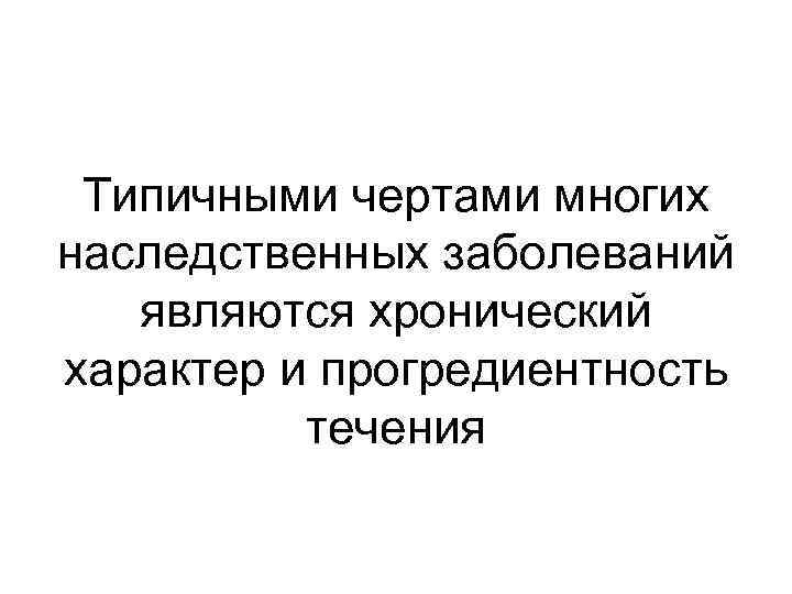 Типичными чертами многих наследственных заболеваний являются хронический характер и прогредиентность течения 