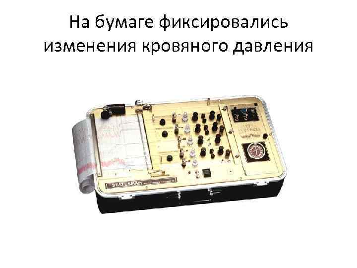 На бумаге фиксировались изменения кровяного давления 