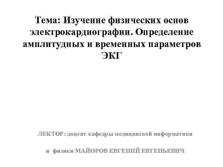 Тема: Изучение физических основ электрокардиографии. Определение амплитудных и временных параметров ЭКГ ЛЕКТОР: доцент кафедры