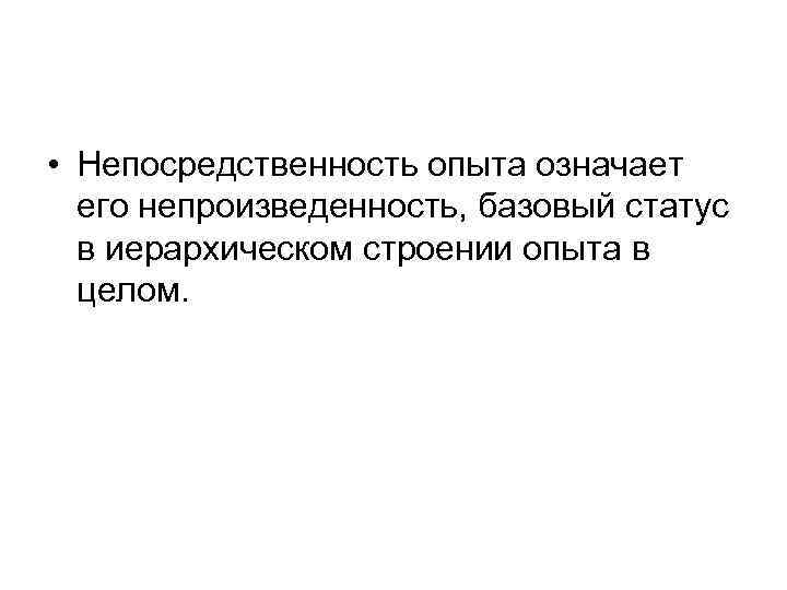  • Непосредственность опыта означает его непроизведенность, базовый статус в иерархическом строении опыта в