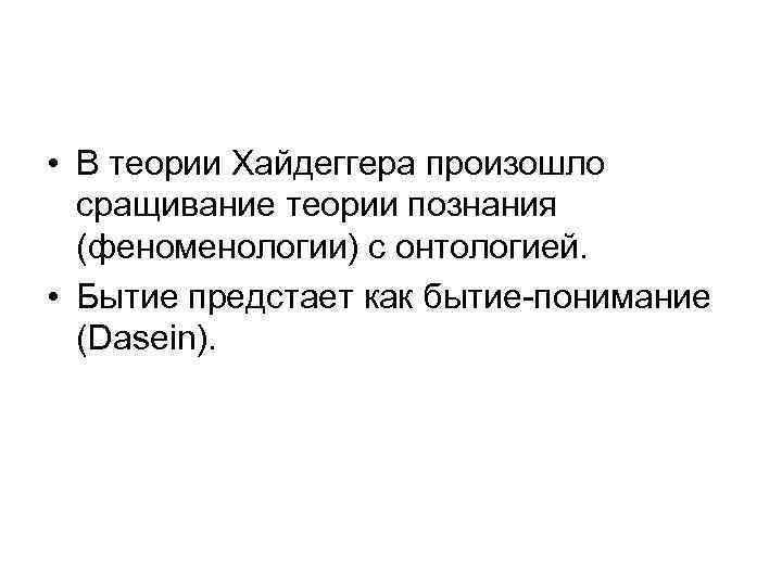  • В теории Хайдеггера произошло сращивание теории познания (феноменологии) с онтологией. • Бытие