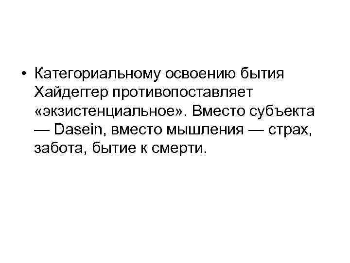 • Категориальному освоению бытия Хайдеггер противопоставляет «экзистенциальное» . Вместо субъекта — Dasein, вместо