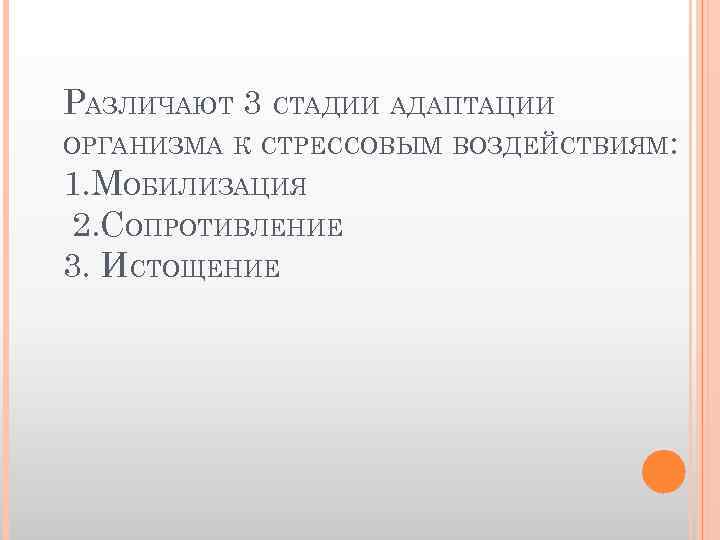 РАЗЛИЧАЮТ 3 СТАДИИ АДАПТАЦИИ ОРГАНИЗМА К СТРЕССОВЫМ ВОЗДЕЙСТВИЯМ: 1. МОБИЛИЗАЦИЯ 2. СОПРОТИВЛЕНИЕ 3. ИСТОЩЕНИЕ