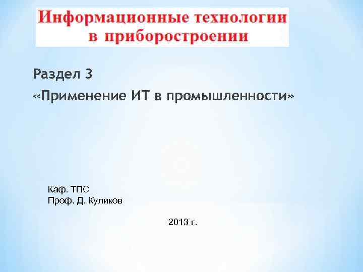 Раздел 3 «Применение ИТ в промышленности» Каф. ТПС Проф. Д. Куликов 2013 г. 