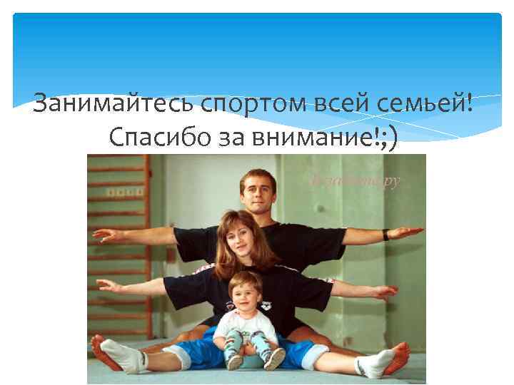 Занимайтесь спортом всей семьей! Спасибо за внимание!; ) 