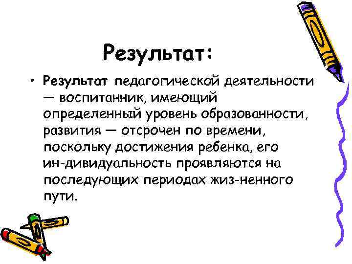 Результат: • Результат педагогической деятельности — воспитанник, имеющий определенный уровень образованности, развития — отсрочен