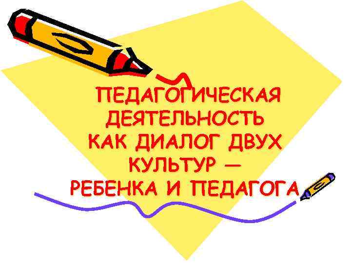 ПЕДАГОГИЧЕСКАЯ ДЕЯТЕЛЬНОСТЬ КАК ДИАЛОГ ДВУХ КУЛЬТУР — РЕБЕНКА И ПЕДАГОГА 