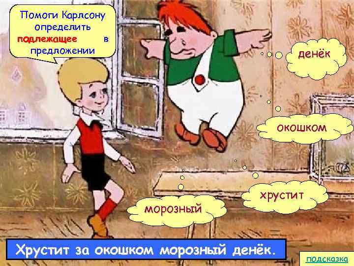 Помоги Карлсону определить подлежащее в предложении денёк окошком морозный хрустит Хрустит за окошком морозный