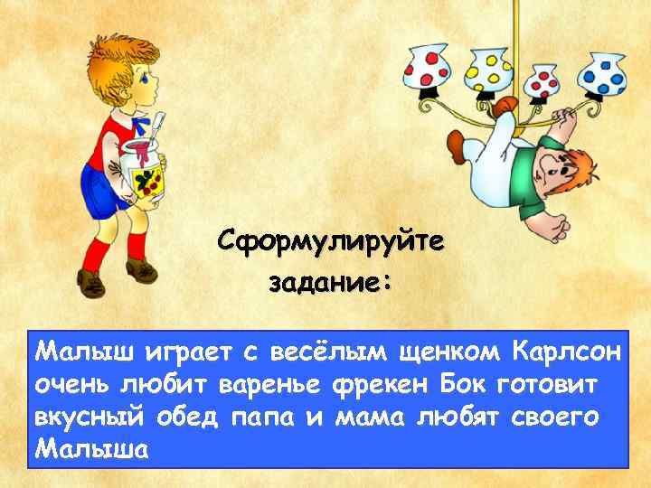 Сформулируйте задание: Малыш играет с весёлым щенком Карлсон очень любит варенье фрекен Бок готовит