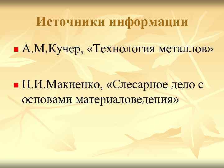 Источники информации n n А. М. Кучер, «Технология металлов» Н. И. Макиенко, «Слесарное дело
