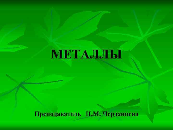 МЕТАЛЛЫ Преподаватель Н. М. Черданцева 
