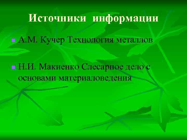 Источники информации n n А. М. Кучер Технология металлов Н. И. Макиенко Слесарное дело