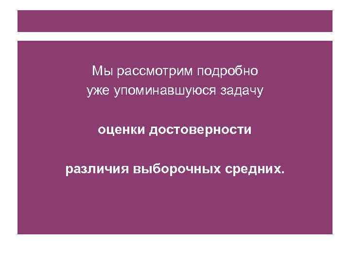 Мы рассмотрим подробно уже упоминавшуюся задачу оценки достоверности различия выборочных средних. 