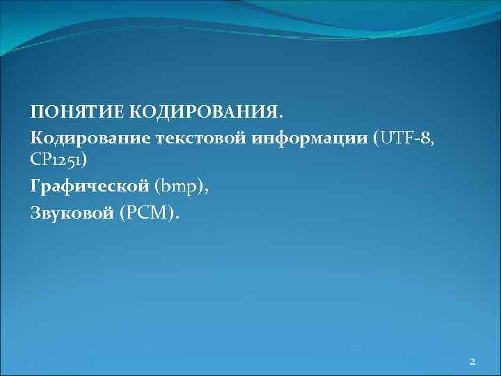 ПОНЯТИЕ КОДИРОВАНИЯ. Кодирование текстовой информации (UTF-8, CP 1251) Графической (bmp), Звуковой (PCM). 2 