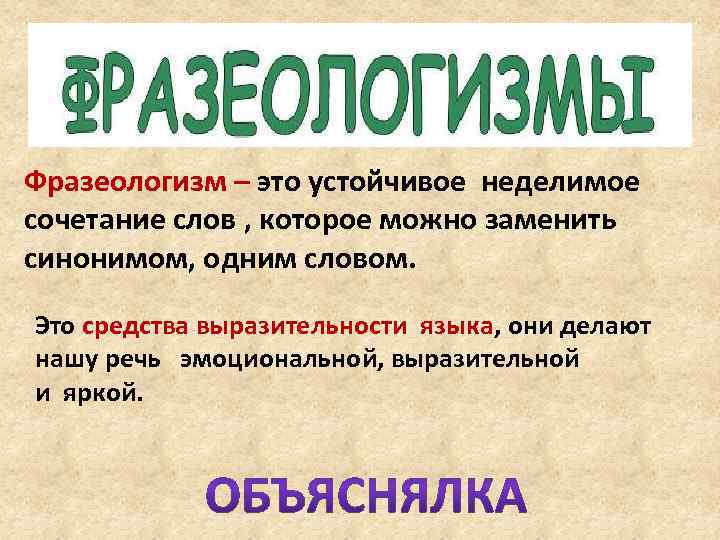 Фразеологизм – это устойчивое неделимое сочетание слов , которое можно заменить синонимом, одним словом.