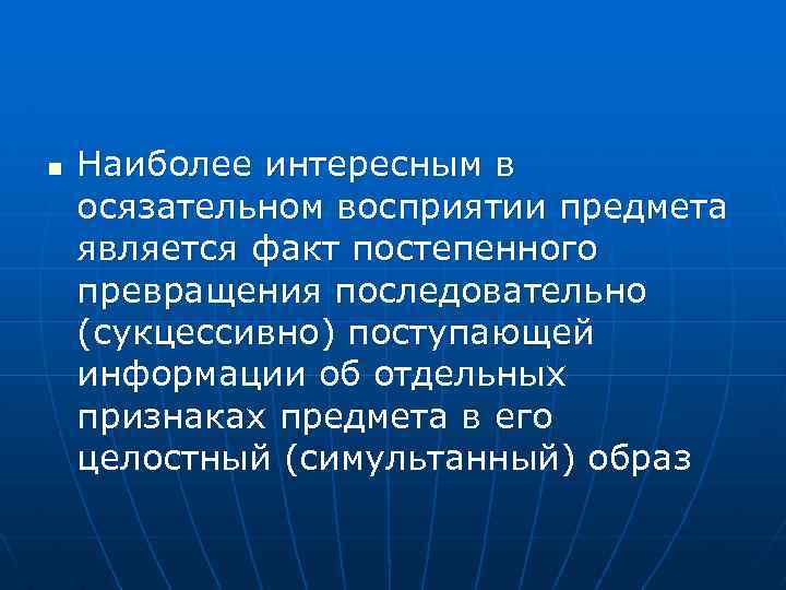 n Наиболее интересным в осязательном восприятии предмета является факт постепенного превращения последовательно (сукцессивно) поступающей