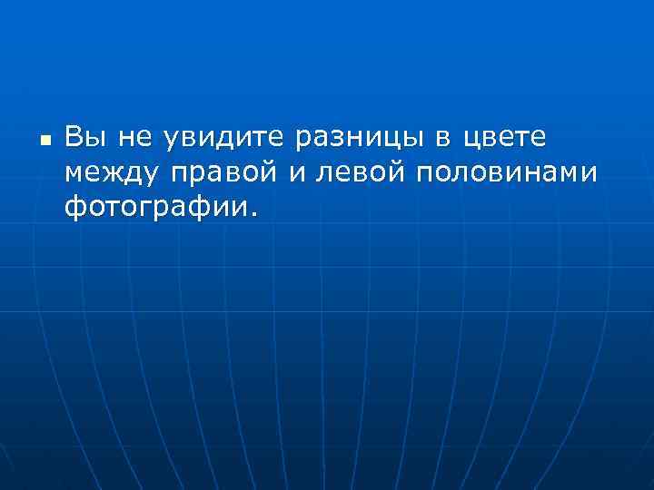 n Вы не увидите разницы в цвете между правой и левой половинами фотографии. 