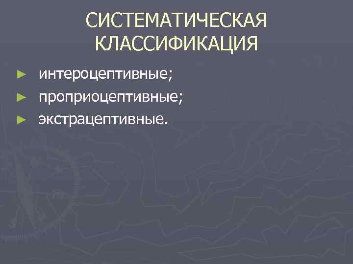 СИСТЕМАТИЧЕСКАЯ КЛАССИФИКАЦИЯ интероцептивные; ► проприоцептивные; ► экстрацептивные. ► 