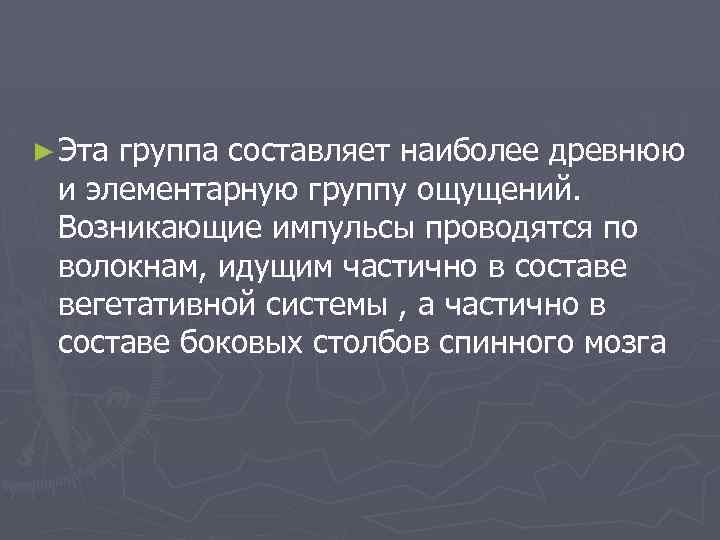 ► Эта группа составляет наиболее древнюю и элементарную группу ощущений. Возникающие импульсы проводятся по