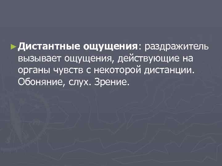 ► Дистантные ощущения: раздражитель вызывает ощущения, действующие на органы чувств с некоторой дистанции. Обоняние,