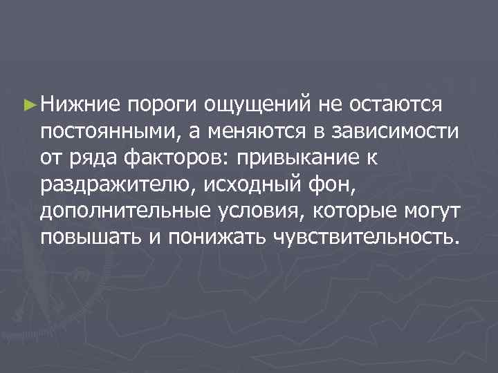 ► Нижние пороги ощущений не остаются постоянными, а меняются в зависимости от ряда факторов:
