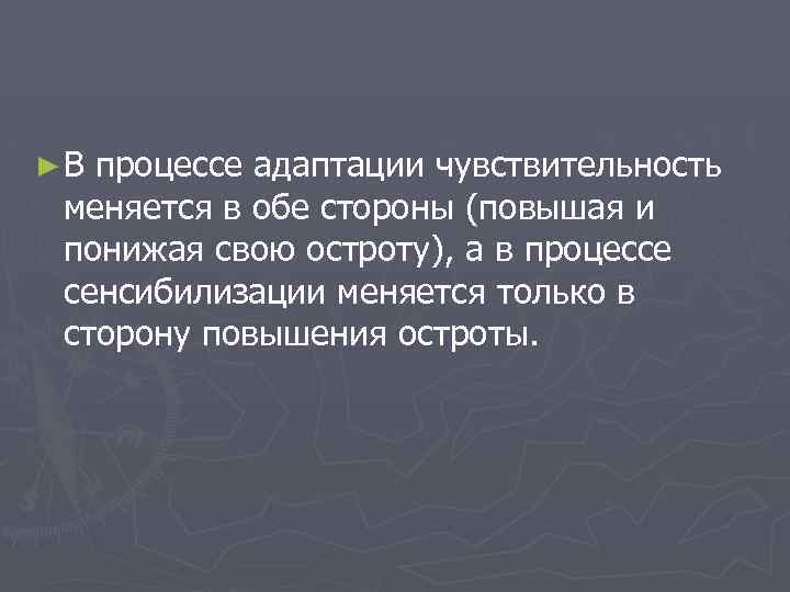►В процессе адаптации чувствительность меняется в обе стороны (повышая и понижая свою остроту), а