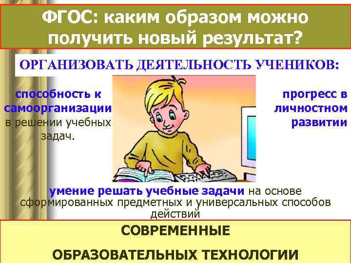 ФГОС: каким образом можно получить новый результат? ОРГАНИЗОВАТЬ ДЕЯТЕЛЬНОСТЬ УЧЕНИКОВ: способность к самоорганизации в