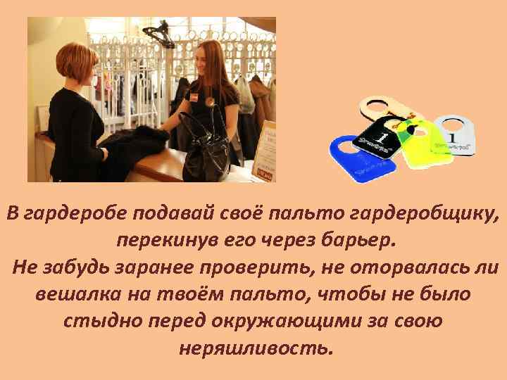 В гардеробе подавай своё пальто гардеробщику, перекинув его через барьер. Не забудь заранее проверить,
