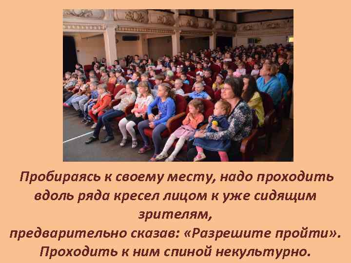 Пробираясь к своему месту, надо проходить вдоль ряда кресел лицом к уже сидящим зрителям,