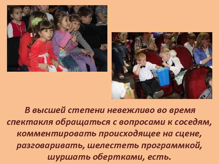 В высшей степени невежливо во время спектакля обращаться с вопросами к соседям, комментировать происходящее