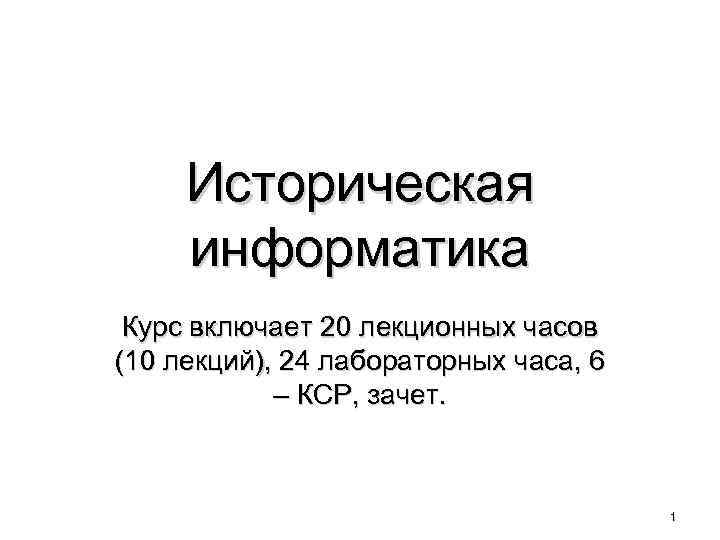 Историческая информатика Курс включает 20 лекционных часов (10 лекций), 24 лабораторных часа, 6 –