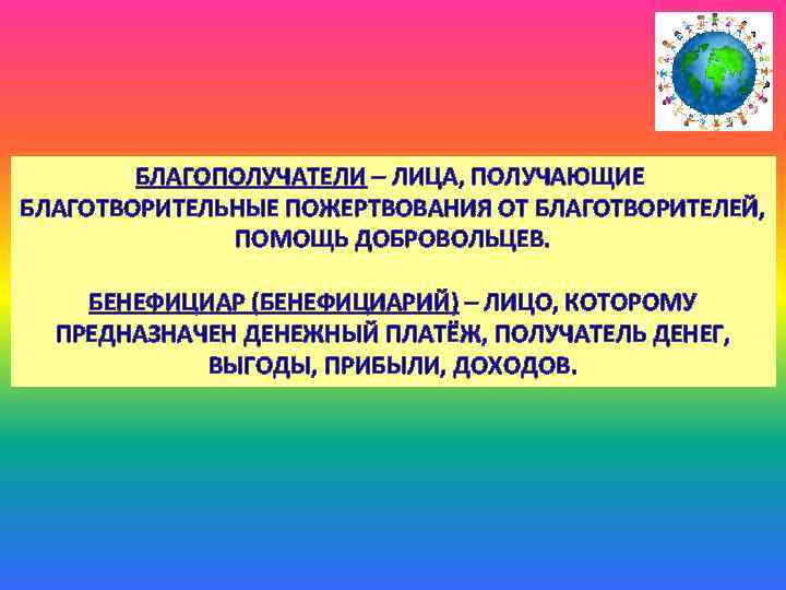 БЛАГОПОЛУЧАТЕЛИ – ЛИЦА, ПОЛУЧАЮЩИЕ БЛАГОТВОРИТЕЛЬНЫЕ ПОЖЕРТВОВАНИЯ ОТ БЛАГОТВОРИТЕЛЕЙ, ПОМОЩЬ ДОБРОВОЛЬЦЕВ. БЕНЕФИЦИАР (БЕНЕФИЦИАРИЙ) – ЛИЦО,