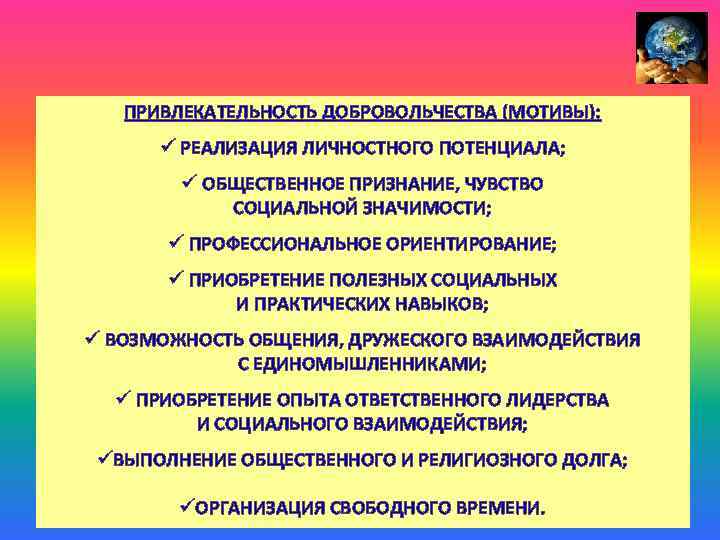 ПРИВЛЕКАТЕЛЬНОСТЬ ДОБРОВОЛЬЧЕСТВА (МОТИВЫ): ü РЕАЛИЗАЦИЯ ЛИЧНОСТНОГО ПОТЕНЦИАЛА; ü ОБЩЕСТВЕННОЕ ПРИЗНАНИЕ, ЧУВСТВО СОЦИАЛЬНОЙ ЗНАЧИМОСТИ; ü