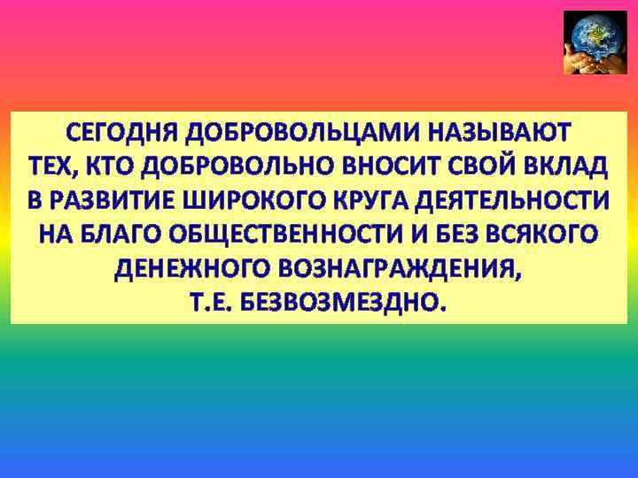 СЕГОДНЯ ДОБРОВОЛЬЦАМИ НАЗЫВАЮТ ТЕХ, КТО ДОБРОВОЛЬНО ВНОСИТ СВОЙ ВКЛАД В РАЗВИТИЕ ШИРОКОГО КРУГА ДЕЯТЕЛЬНОСТИ