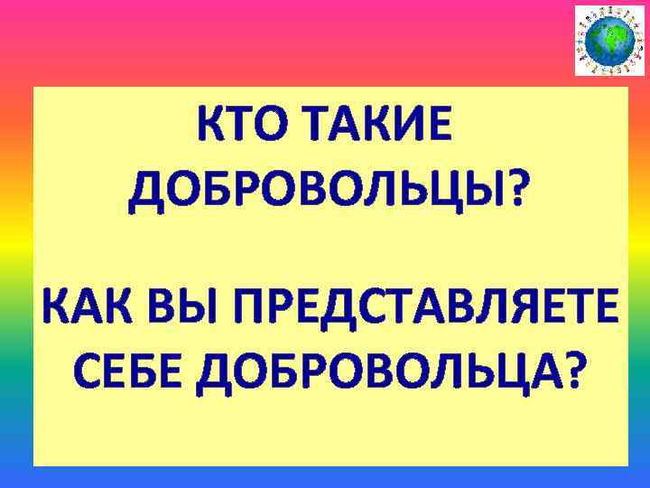 КТО ТАКИЕ ДОБРОВОЛЬЦЫ? КАК ВЫ ПРЕДСТАВЛЯЕТЕ СЕБЕ ДОБРОВОЛЬЦА? 