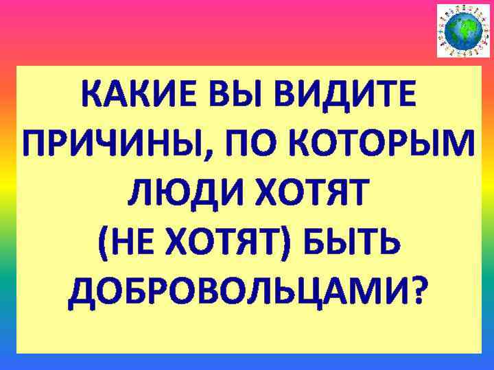 КАКИЕ ВЫ ВИДИТЕ ПРИЧИНЫ, ПО КОТОРЫМ ЛЮДИ ХОТЯТ (НЕ ХОТЯТ) БЫТЬ ДОБРОВОЛЬЦАМИ? 